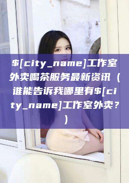 邢台工作室外卖喝茶服务最新资讯（谁能告诉我哪里有邢台工作室外卖？）