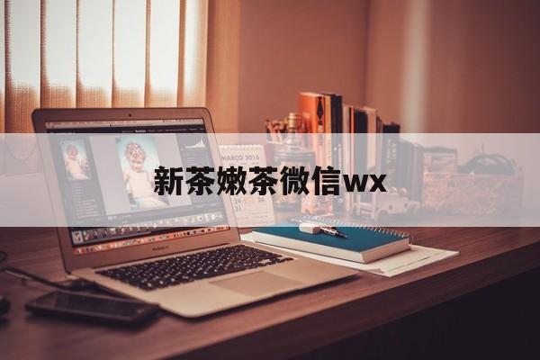 邢台包含新茶嫩茶微信wx的词条