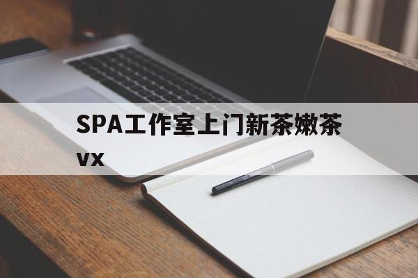 邢台广州哪里可以找约茶新茶的品茶地最新资讯（谁能告诉我哪里有邢台SPA工作室上门新茶嫩茶vx？）